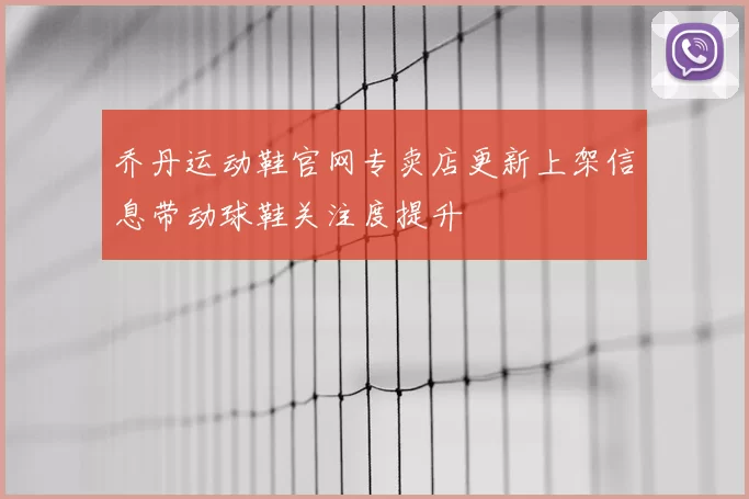 乔丹运动鞋官网专卖店更新上架信息带动球鞋关注度提升