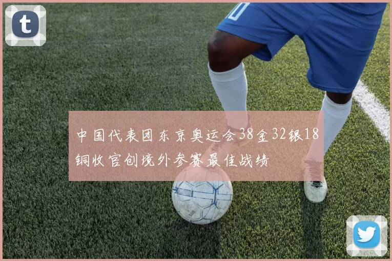 中国代表团东京奥运会38金32银18铜收官创境外参赛最佳战绩