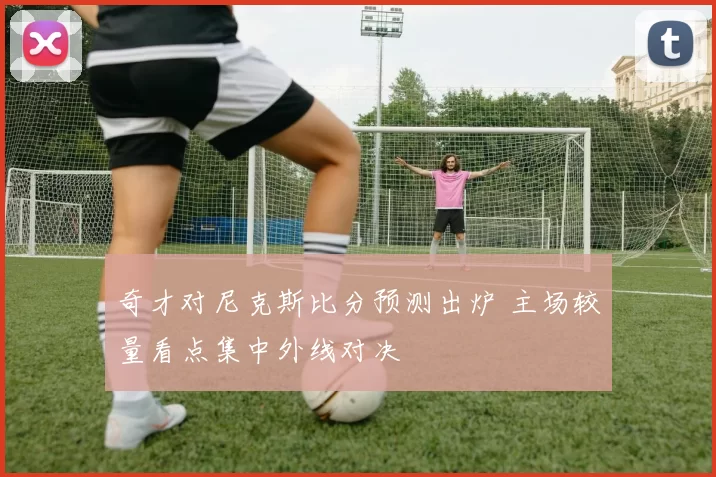 奇才对尼克斯比分预测出炉 主场较量看点集中外线对决
