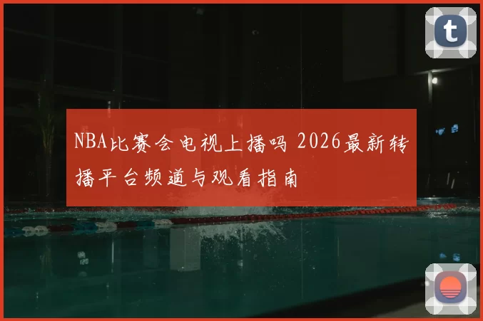NBA比赛会电视上播吗 2026最新转播平台频道与观看指南