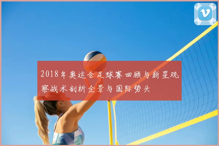 2018年奥运会足球赛回顾与新星观察战术剖析全景与国际势头