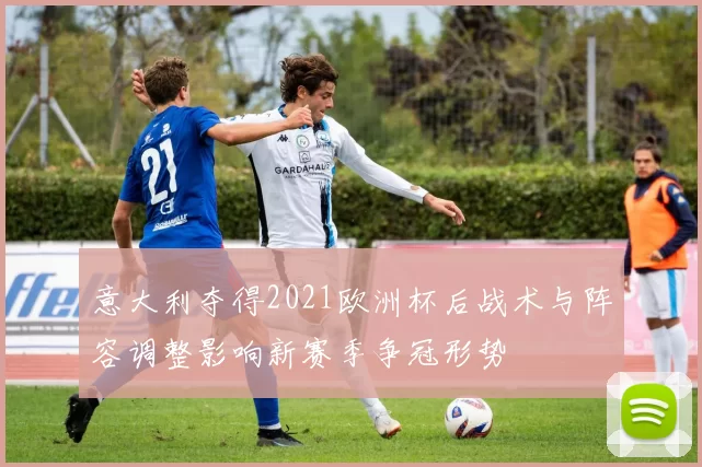 意大利夺得2021欧洲杯后战术与阵容调整影响新赛季争冠形势