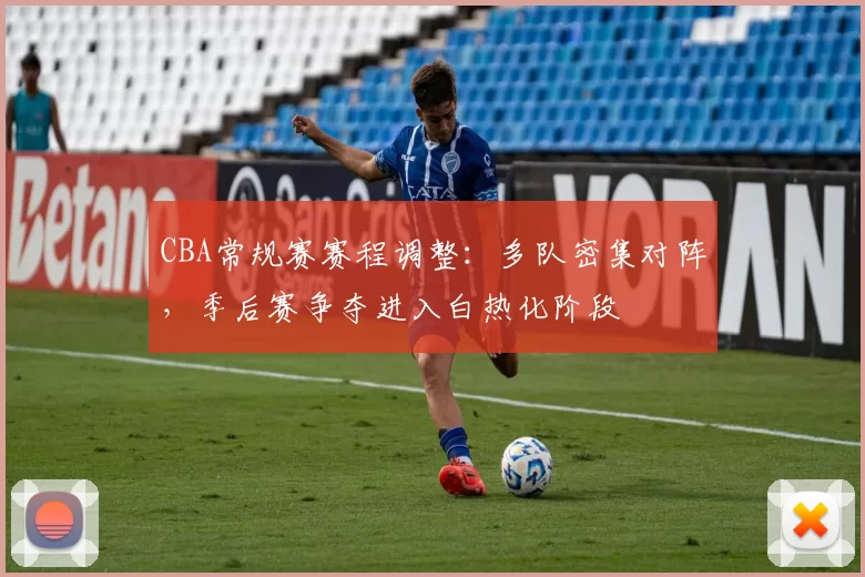 CBA常规赛赛程调整：多队密集对阵，季后赛争夺进入白热化阶段