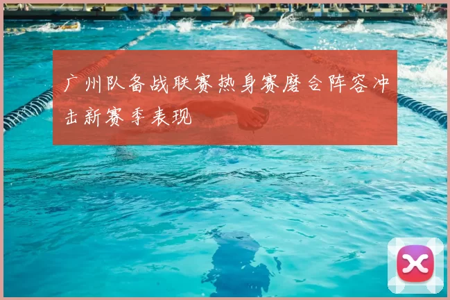 广州队备战联赛热身赛磨合阵容冲击新赛季表现