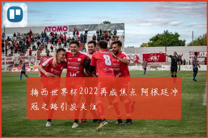 梅西世界杯2022再成焦点 阿根廷冲冠之路引发关注