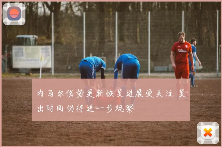 内马尔伤势更新恢复进展受关注 复出时间仍待进一步观察