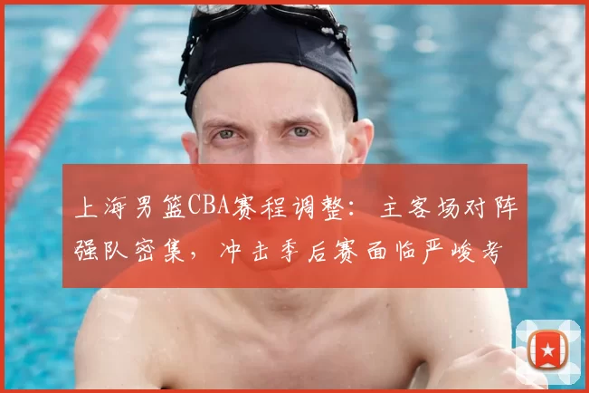上海男篮CBA赛程调整：主客场对阵强队密集，冲击季后赛面临严峻考验