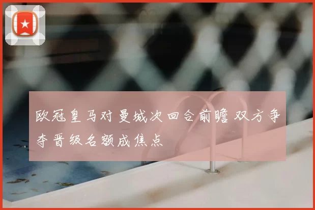 欧冠皇马对曼城次回合前瞻 双方争夺晋级名额成焦点