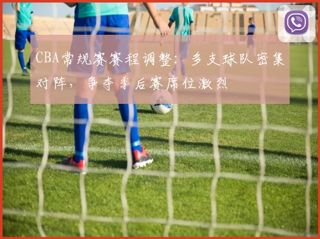 CBA常规赛赛程调整：多支球队密集对阵，争夺季后赛席位激烈