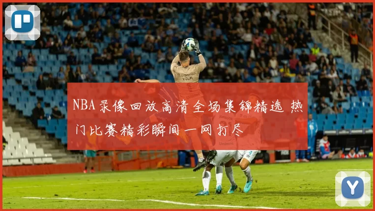 NBA录像回放高清全场集锦精选 热门比赛精彩瞬间一网打尽