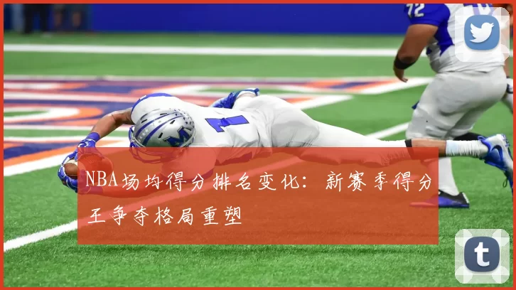 NBA场均得分排名变化：新赛季得分王争夺格局重塑