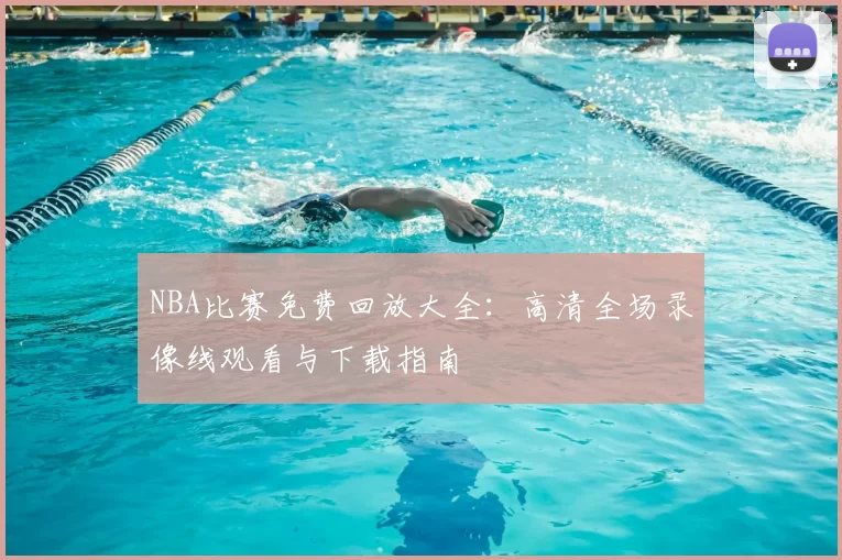 NBA比赛免费回放大全:高清全场录像线观看与下载指南