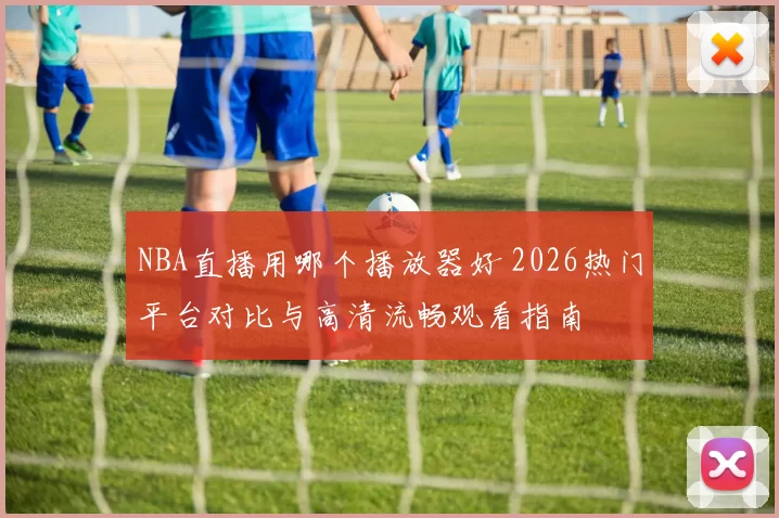 NBA直播用哪个播放器好 2026热门平台对比与高清流畅观看指南