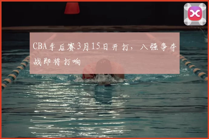 CBA季后赛3月15日开打，八强争夺战即将打响