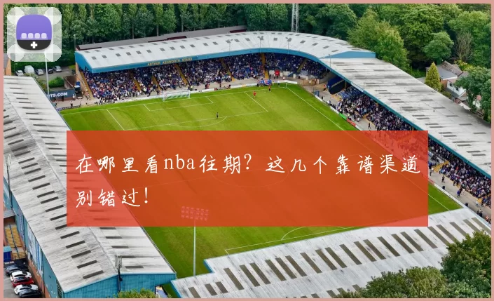 在哪里看nba往期?这几个靠谱渠道别错过!