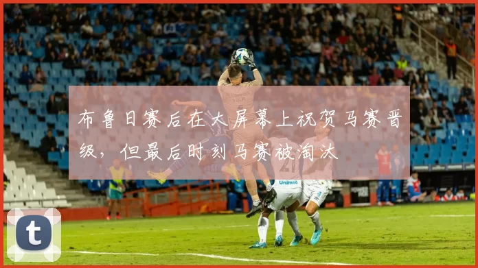 布鲁日赛后在大屏幕上祝贺马赛晋级,但最后时刻马赛被淘汰
