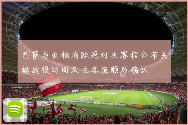 巴萨与利物浦欧冠对决赛程公布关键战役时间及主客场顺序确认