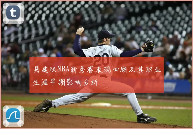 易建联NBA新秀赛表现回顾及其职业生涯早期影响分析