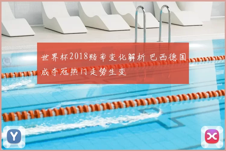 世界杯2018赔率变化解析 巴西德国成夺冠热门走势生变