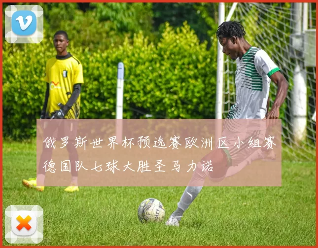 俄罗斯世界杯预选赛欧洲区小组赛德国队七球大胜圣马力诺