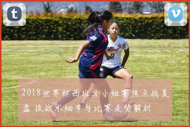 2018世界杯西班牙小组赛焦点战复盘 技战术细节与比赛走势解析