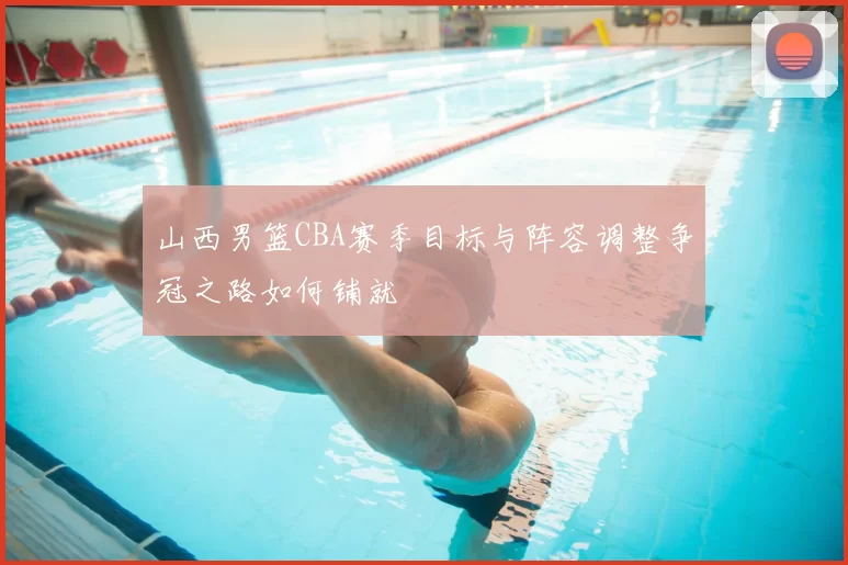 山西男篮CBA赛季目标与阵容调整争冠之路如何铺就