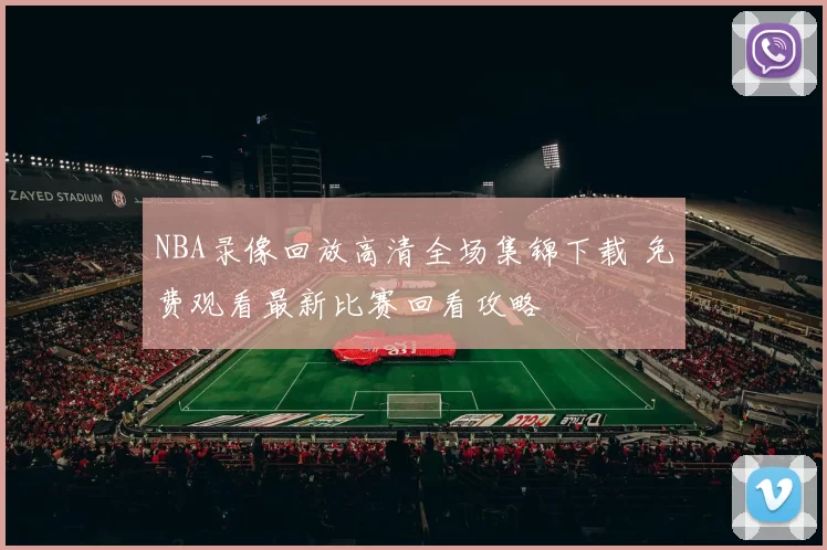 NBA录像回放高清全场集锦下载 免费观看最新比赛回看攻略