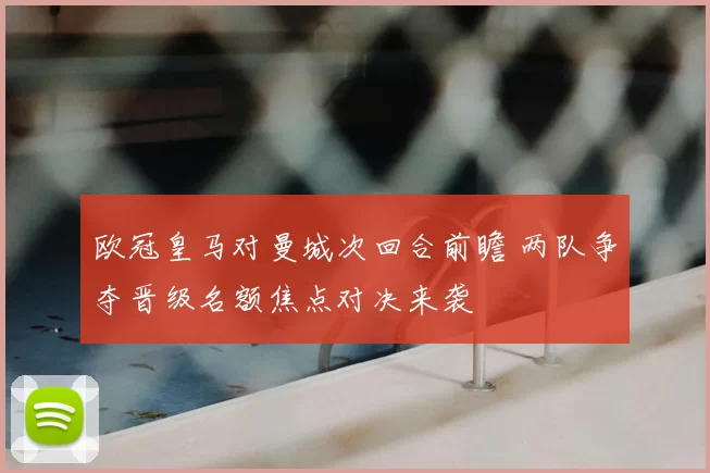 欧冠皇马对曼城次回合前瞻 两队争夺晋级名额焦点对决来袭