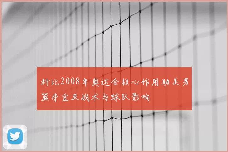 科比2008年奥运会核心作用助美男篮夺金及战术与球队影响