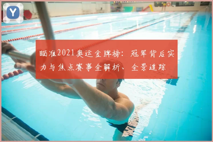 瞄准2021奥运金牌榜:冠军背后实力与焦点赛事全解析、全景追踪