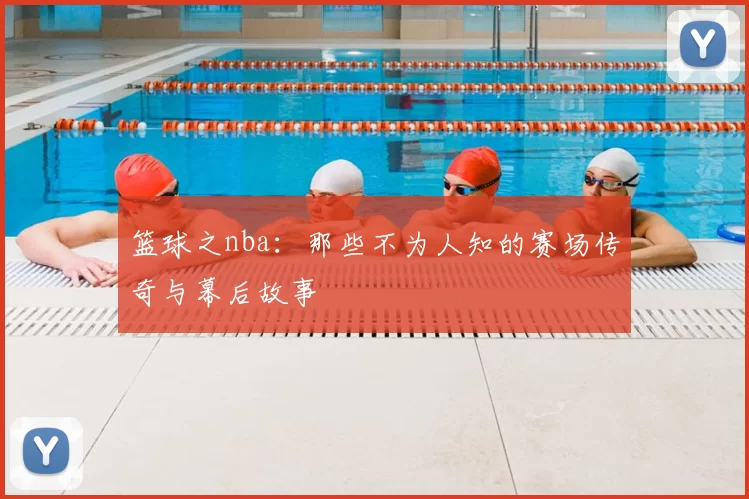 篮球之nba：那些不为人知的赛场传奇与幕后故事
