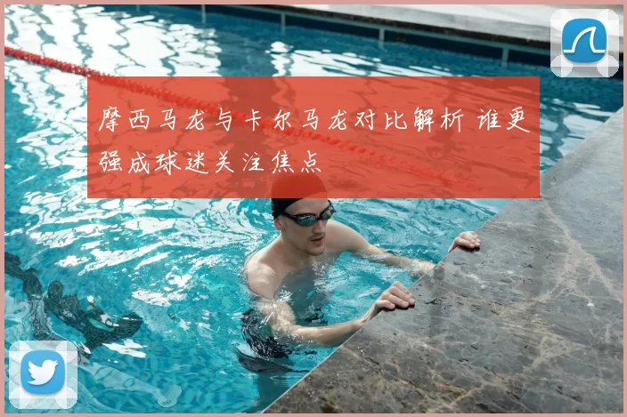 摩西马龙与卡尔马龙对比解析 谁更强成球迷关注焦点