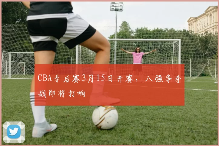 CBA季后赛3月15日开赛，八强争夺战即将打响