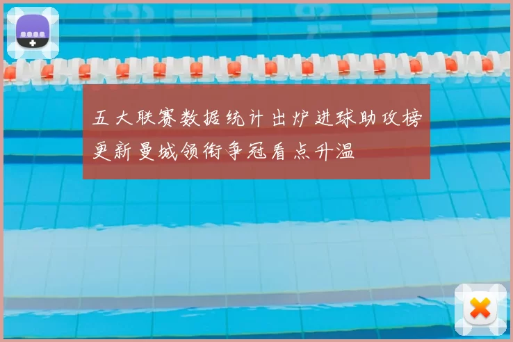 五大联赛数据统计出炉进球助攻榜更新曼城领衔争冠看点升温