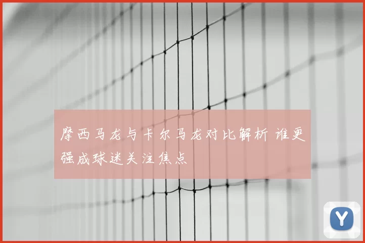 摩西马龙与卡尔马龙对比解析 谁更强成球迷关注焦点