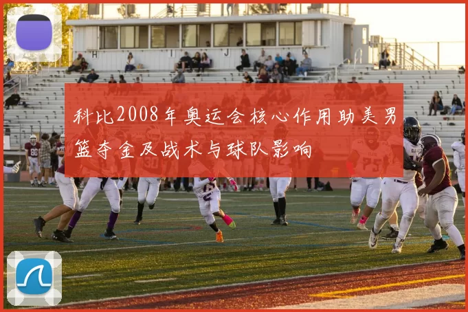 科比2008年奥运会核心作用助美男篮夺金及战术与球队影响