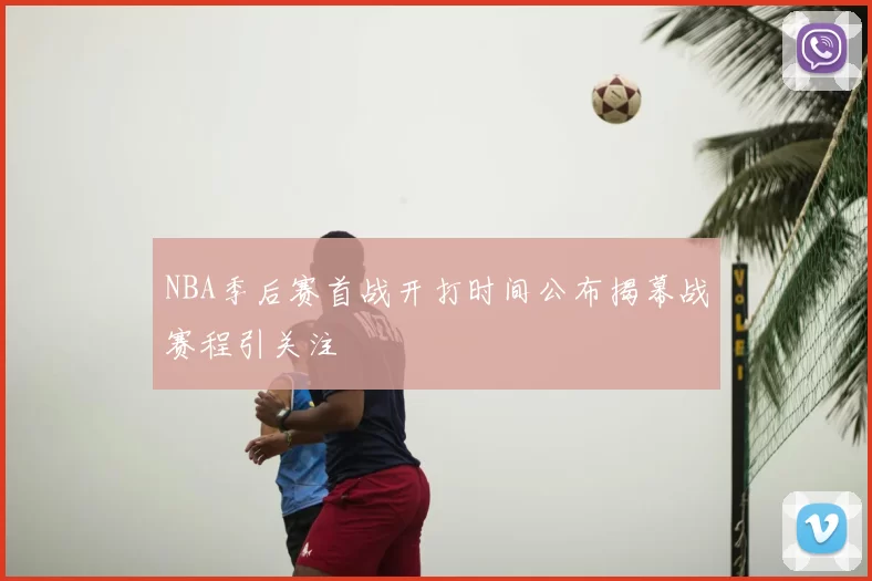 NBA季后赛首战开打时间公布揭幕战赛程引关注