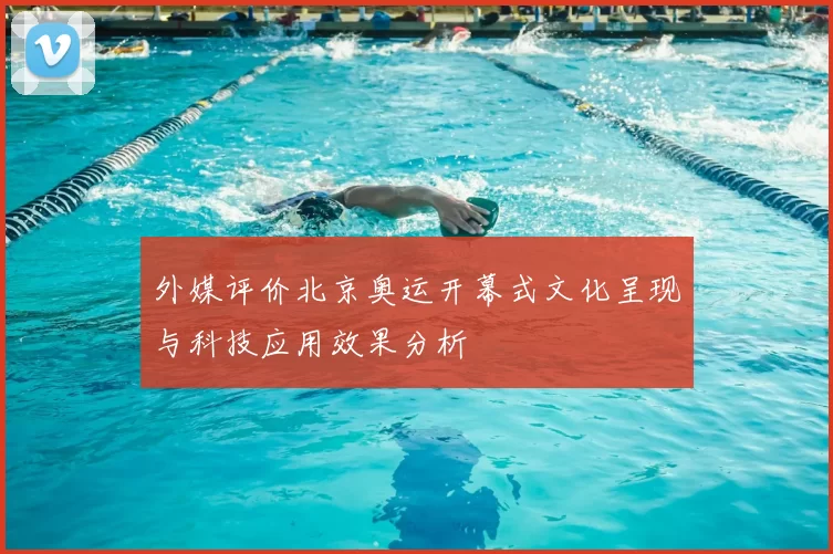 外媒评价北京奥运开幕式文化呈现与科技应用效果分析