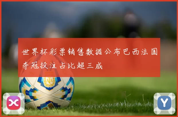 世界杯彩票销售数据公布巴西法国夺冠投注占比超三成