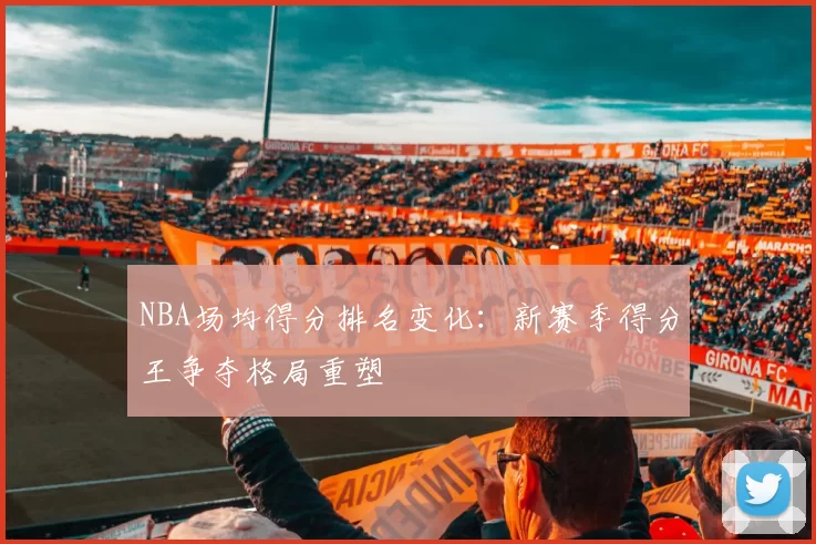 NBA场均得分排名变化：新赛季得分王争夺格局重塑