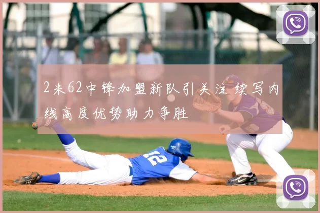 2米62中锋加盟新队引关注 续写内线高度优势助力争胜