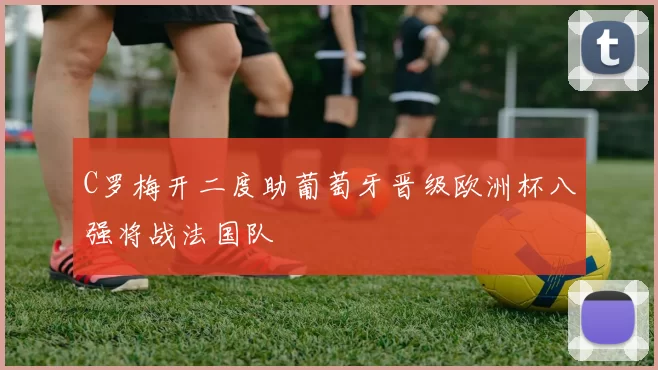 C罗梅开二度助葡萄牙晋级欧洲杯八强将战法国队