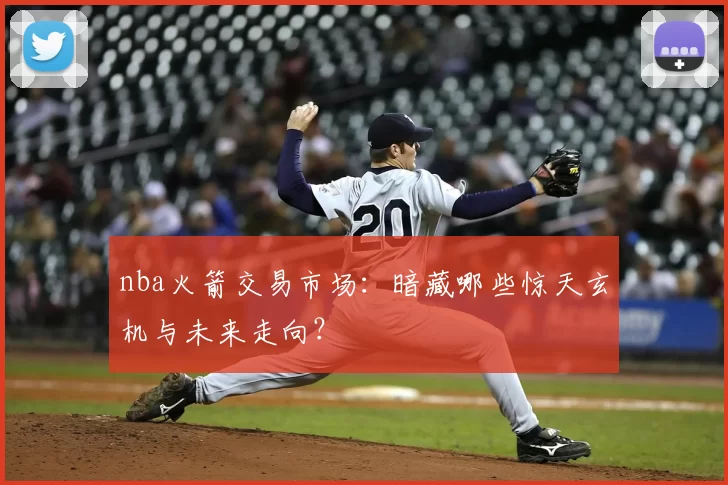 nba火箭交易市场：暗藏哪些惊天玄机与未来走向？