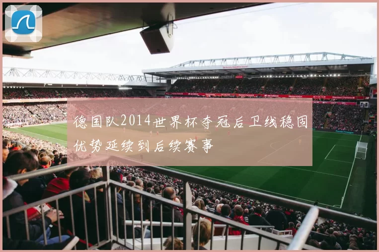 德国队2014世界杯夺冠后卫线稳固优势延续到后续赛事