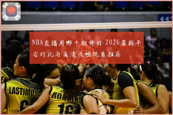 NBA直播用哪个软件好 2026最新平台对比与高清流畅观看推荐