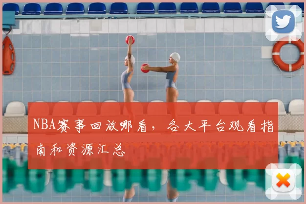 NBA赛事回放哪看，各大平台观看指南和资源汇总