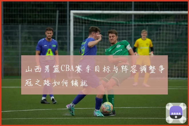 山西男篮CBA赛季目标与阵容调整争冠之路如何铺就