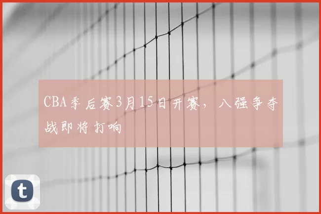 CBA季后赛3月15日开赛，八强争夺战即将打响