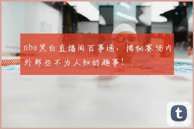nba黑白直播间百事通,揭秘赛场内外那些不为人知的趣事!