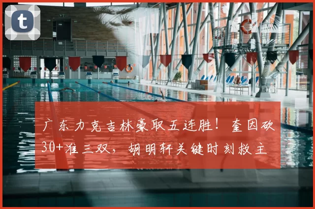 广东力克吉林豪取五连胜!奎因砍30+准三双,胡明轩关键时刻救主